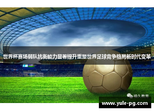 世界杯赛场弱队抗衡能力显著提升重塑世界足球竞争格局新时代变革